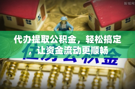 南开代办提取公积金，轻松搞定，让资金流动更顺畅