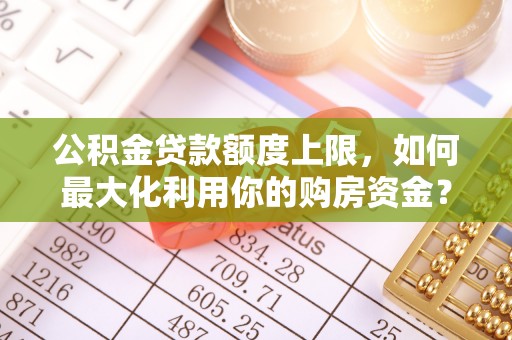 南开公积金贷款额度上限，如何最大化利用你的购房资金？