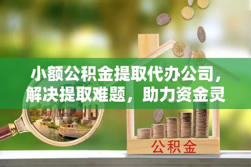 南开小额公积金提取代办公司，解决提取难题，助力资金灵活使用