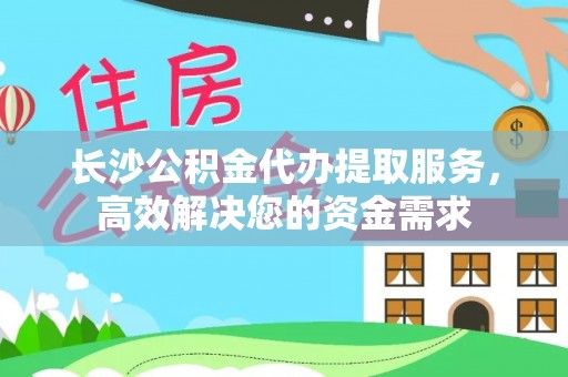 南开长沙公积金代办提取服务，高效解决您的资金需求