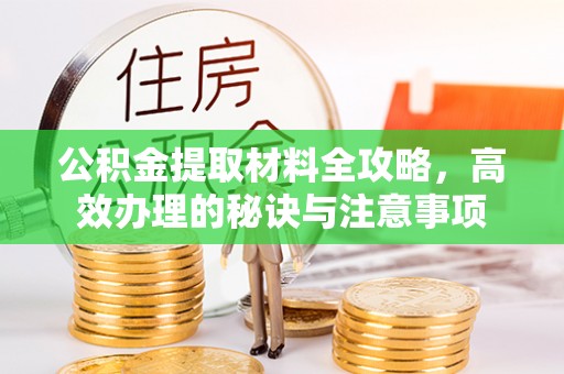 南开公积金提取材料全攻略，高效办理的秘诀与注意事项