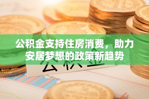 南开公积金支持住房消费，助力安居梦想的政策新趋势