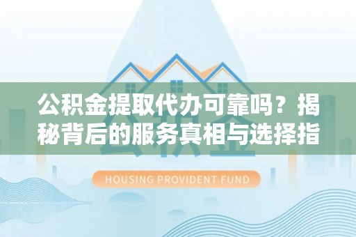 南开公积金提取代办可靠吗？揭秘背后的服务真相与选择指南