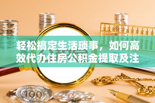 南开轻松搞定生活琐事，如何高效代办住房公积金提取及注意事项