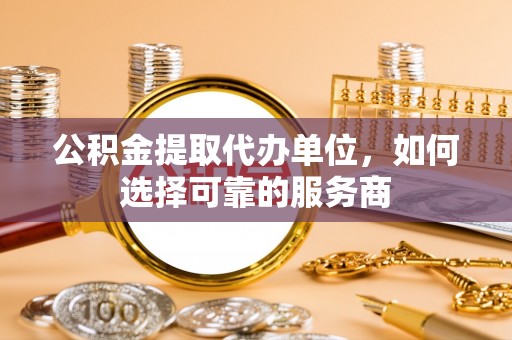 南开公积金提取代办单位，如何选择可靠的服务商