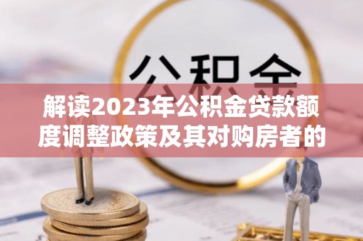 南开解读2023年公积金贷款额度调整政策及其对购房者的影响