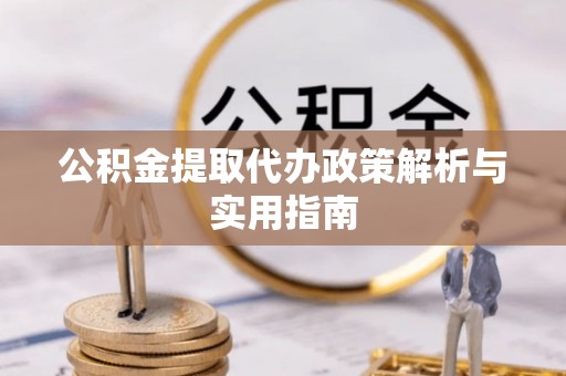 南开公积金提取代办政策解析与实用指南