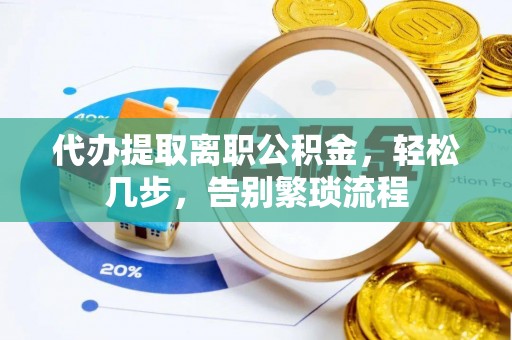 南开代办提取离职公积金，轻松几步，告别繁琐流程