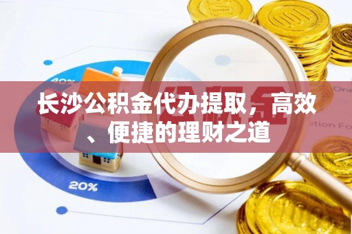 南开长沙公积金代办提取，高效、便捷的理财之道