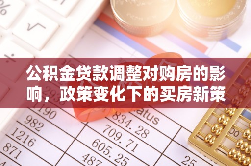南开公积金贷款调整对购房的影响，政策变化下的买房新策略