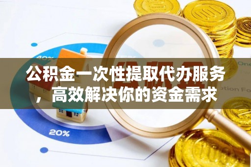 南开公积金一次性提取代办服务，高效解决你的资金需求