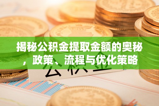 南开揭秘公积金提取金额的奥秘，政策、流程与优化策略