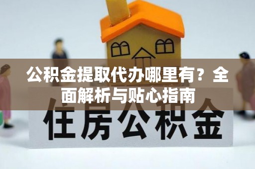 南开公积金提取代办哪里有？全面解析与贴心指南