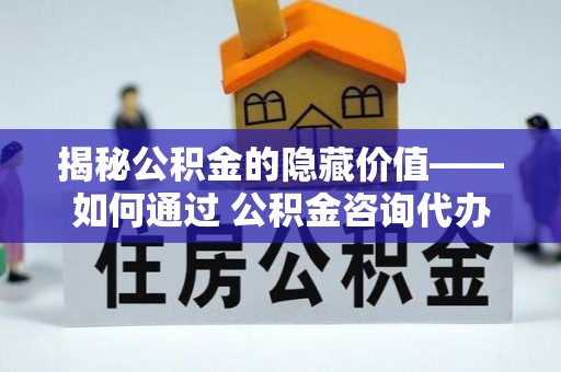南开揭秘公积金的隐藏价值——如何通过 公积金咨询代办提取 优化财富管理