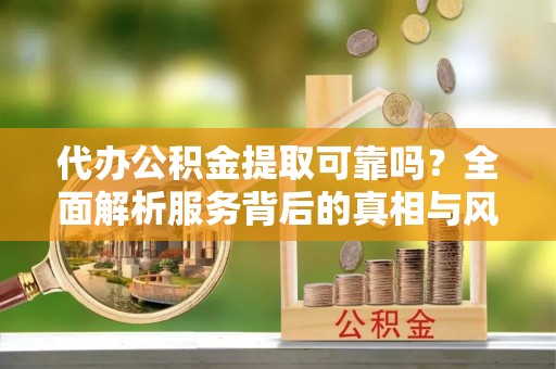 南开代办公积金提取可靠吗？全面解析服务背后的真相与风险