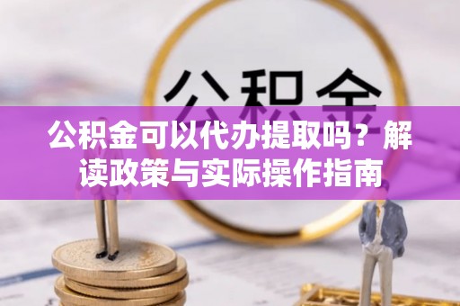 南开公积金可以代办提取吗？解读政策与实际操作指南