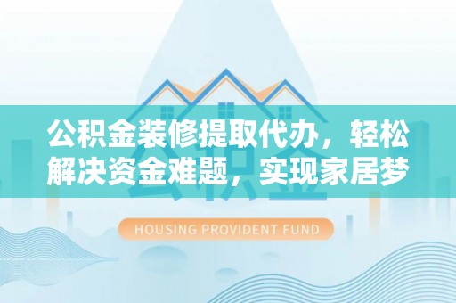 南开公积金装修提取代办，轻松解决资金难题，实现家居梦想
