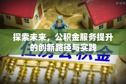 南开探索未来，公积金服务提升的创新路径与实践