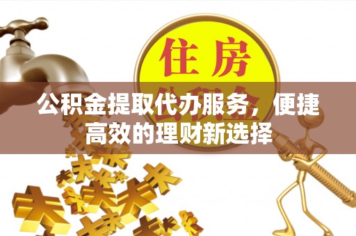 南开公积金提取代办服务，便捷高效的理财新选择