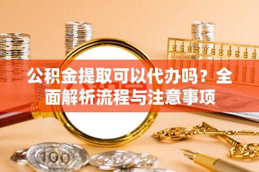 南开公积金提取可以代办吗？全面解析流程与注意事项