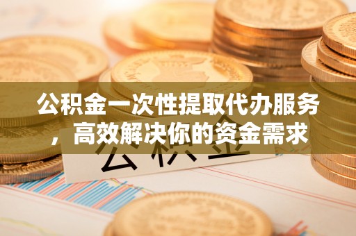 南开公积金一次性提取代办服务，高效解决你的资金需求