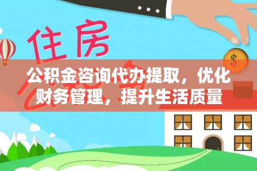 南开公积金咨询代办提取，优化财务管理，提升生活质量