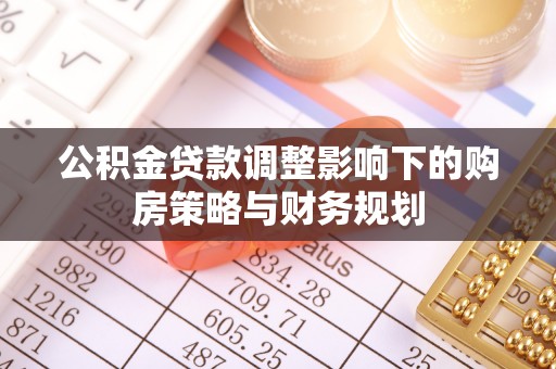 南开公积金贷款调整影响下的购房策略与财务规划