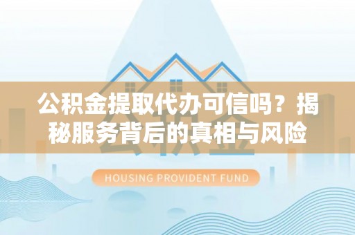 南开公积金提取代办可信吗？揭秘服务背后的真相与风险