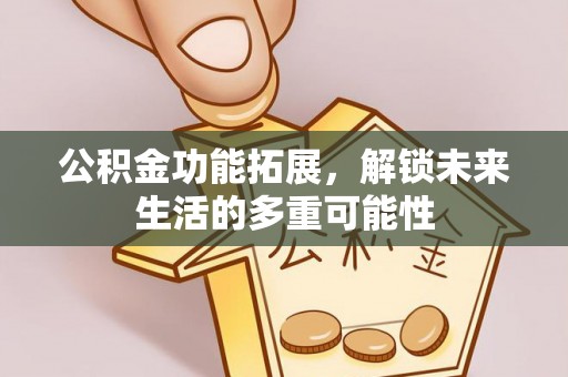 南开公积金功能拓展，解锁未来生活的多重可能性