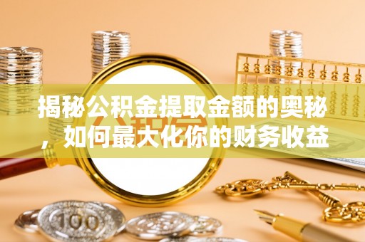 南开揭秘公积金提取金额的奥秘，如何最大化你的财务收益
