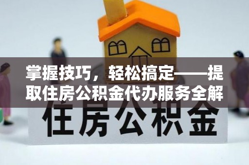 南开掌握技巧，轻松搞定——提取住房公积金代办服务全解析
