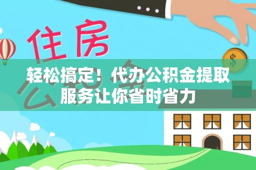 南开轻松搞定！代办公积金提取服务让你省时省力