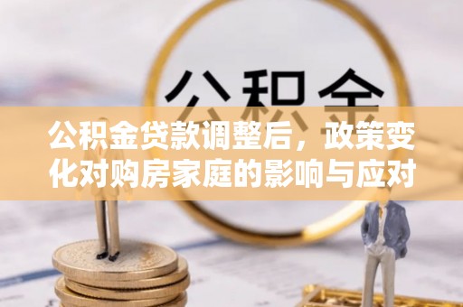南开公积金贷款调整后，政策变化对购房家庭的影响与应对策略