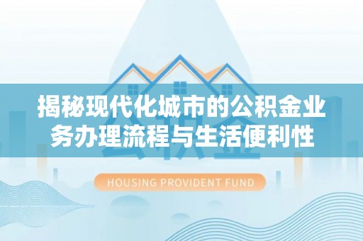 南开揭秘现代化城市的公积金业务办理流程与生活便利性