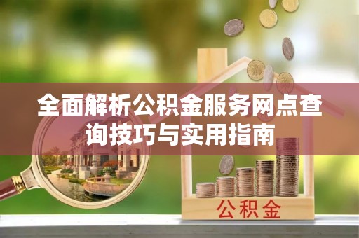 南开全面解析公积金服务网点查询技巧与实用指南
