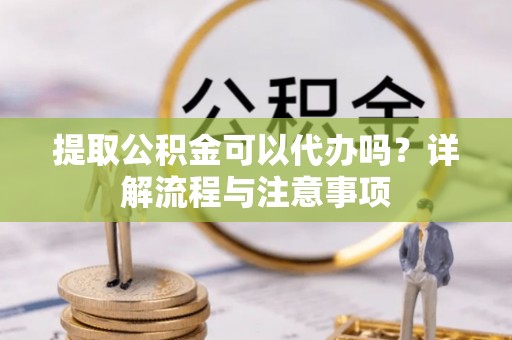 南开提取公积金可以代办吗？详解流程与注意事项