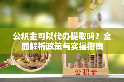 南开公积金可以代办提取吗？全面解析政策与实操指南