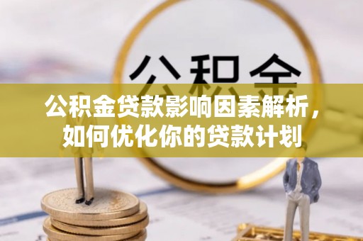 南开公积金贷款影响因素解析，如何优化你的贷款计划