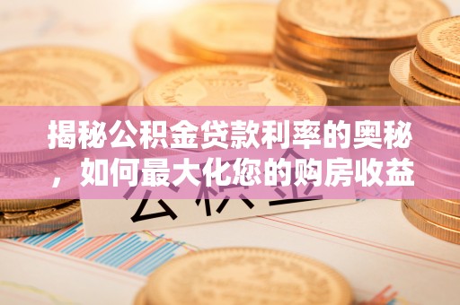 南开揭秘公积金贷款利率的奥秘，如何最大化您的购房收益