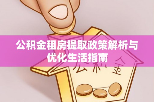 南开公积金租房提取政策解析与优化生活指南