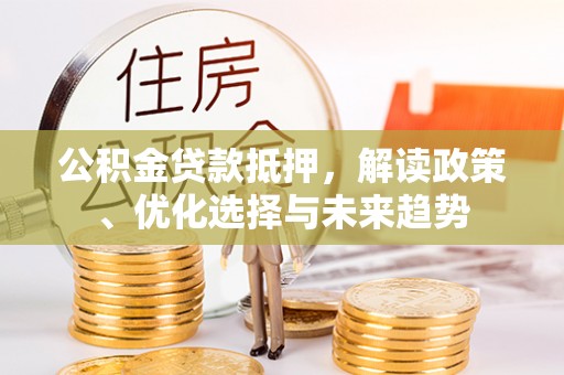 南开公积金贷款抵押，解读政策、优化选择与未来趋势
