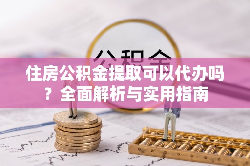 南开住房公积金提取可以代办吗？全面解析与实用指南