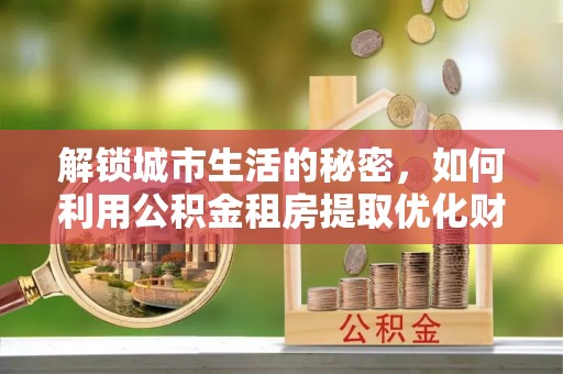 南开解锁城市生活的秘密，如何利用公积金租房提取优化财务规划