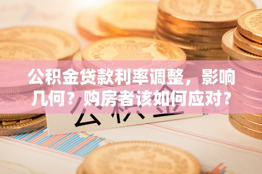 南开公积金贷款利率调整，影响几何？购房者该如何应对？