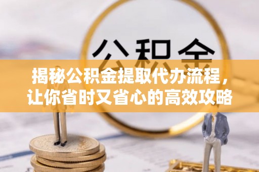 南开揭秘公积金提取代办流程，让你省时又省心的高效攻略