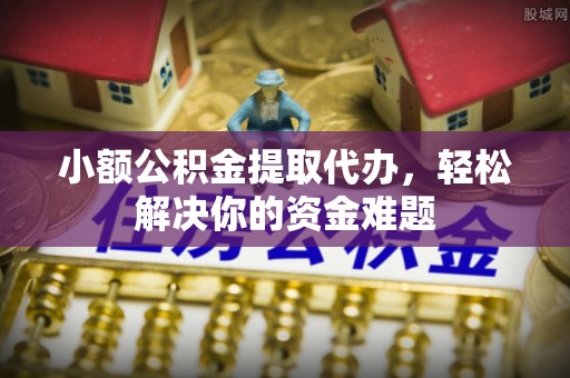 南开小额公积金提取代办，轻松解决你的资金难题