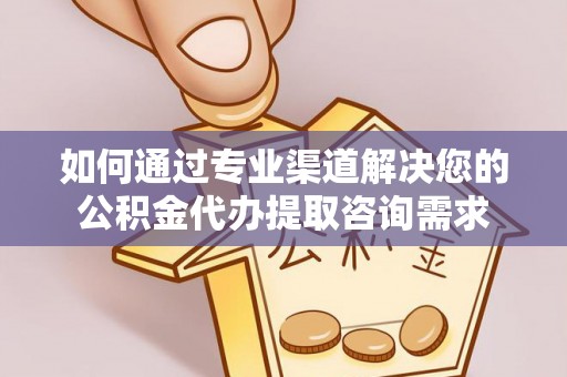 南开如何通过专业渠道解决您的公积金代办提取咨询需求