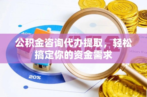 南开公积金咨询代办提取，轻松搞定你的资金需求