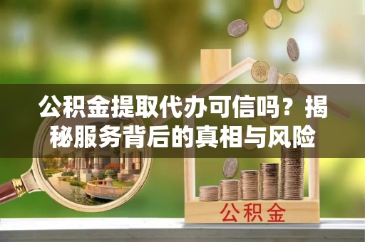 南开公积金提取代办可信吗？揭秘服务背后的真相与风险
