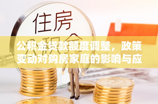 南开公积金贷款额度调整，政策变动对购房家庭的影响与应对策略